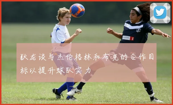 狄龙谈与杰伦格林和布克的合作目标以提升球队实力