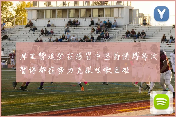 库里赞追梦在感冒中坚持拼搏每次暂停都在努力克服咳嗽困难