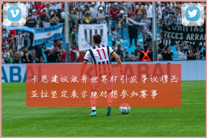 卡恩建议放弃世界杯引发争议穆西亚拉坚定表示绝对想参加赛事