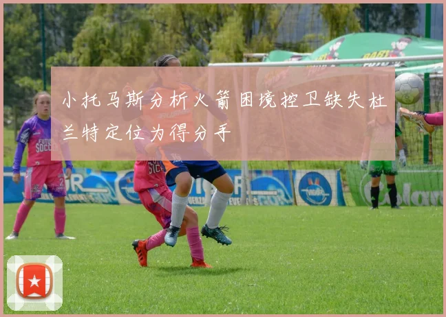小托马斯分析火箭困境控卫缺失杜兰特定位为得分手