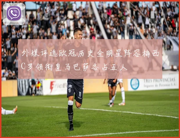 外媒评选欧冠历史全明星阵容梅西C罗领衔皇马巴萨各占五人