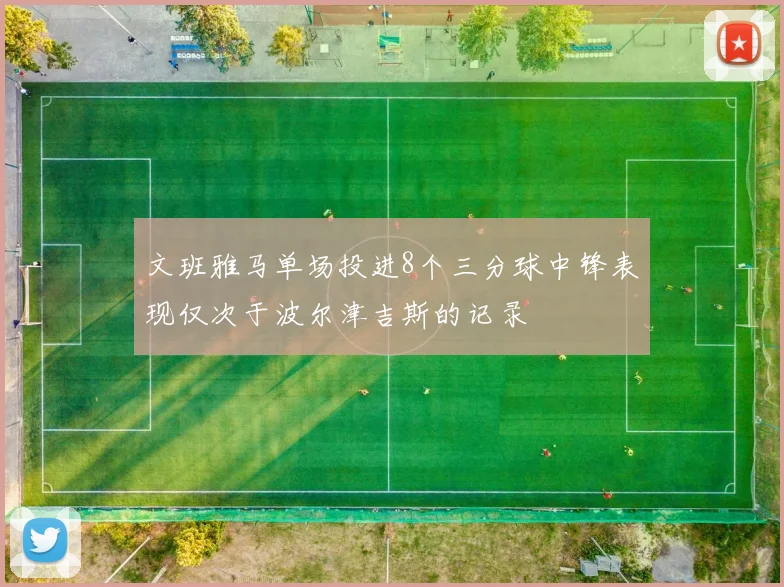 文班雅马单场投进8个三分球中锋表现仅次于波尔津吉斯的记录