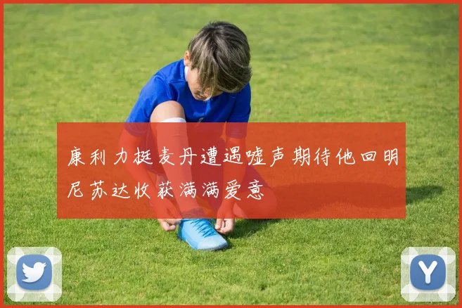 康利力挺麦丹遭遇嘘声期待他回明尼苏达收获满满爱意