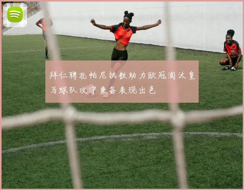 拜仁聘孔帕尼执教助力欧冠淘汰皇马球队攻守兼备表现出色