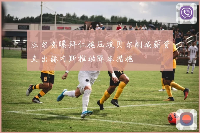 法尔克曝拜仁施压埃贝尔削减薪资支出赫内斯推动降本措施