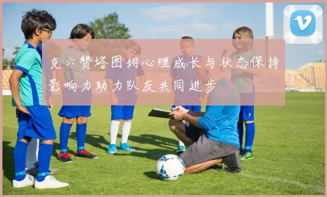 克六赞塔图姆心理成长与状态保持影响力助力队友共同进步