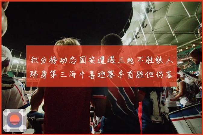 积分榜动态国安遭遇三轮不胜铁人跻身第三海牛喜迎赛季首胜但仍落后四分