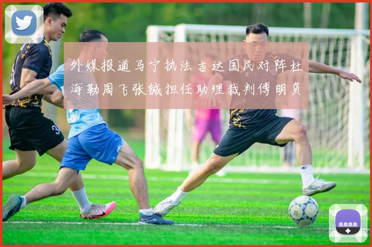 外媒报道马宁执法吉达国民对阵杜海勒周飞张铖担任助理裁判傅明负责VAR