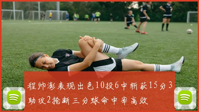程帅澎表现出色10投6中斩获15分3助攻2抢断三分球命中率高效