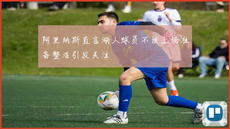 阿里纳斯直言湖人球员不该上场准备整活引发关注