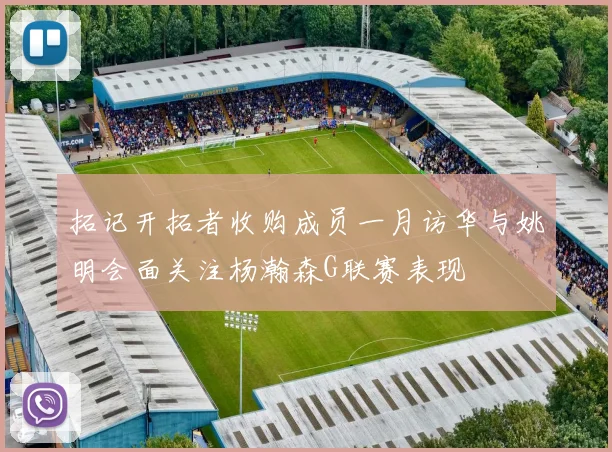 拓记开拓者收购成员一月访华与姚明会面关注杨瀚森G联赛表现