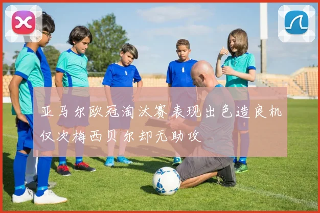 亚马尔欧冠淘汰赛表现出色造良机仅次梅西贝尔却无助攻