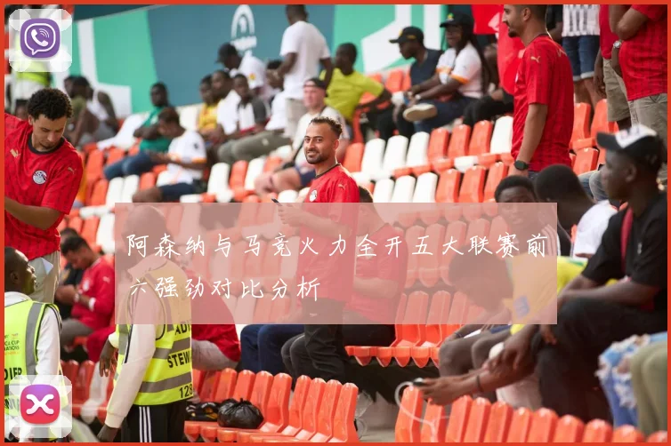 阿森纳与马竞火力全开五大联赛前六强劲对比分析