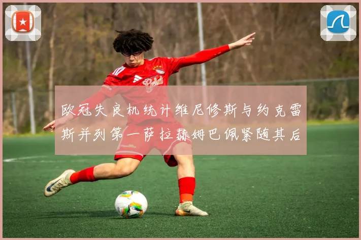 欧冠失良机统计维尼修斯与约克雷斯并列第一萨拉赫姆巴佩紧随其后