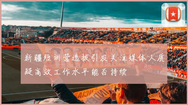 新疆短训营选拔引发关注媒体人质疑高效工作水平能否持续