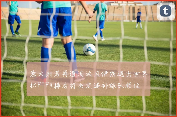 意大利若再遭淘汰且伊朗退出世界杯FIFA排名将决定递补球队顺位