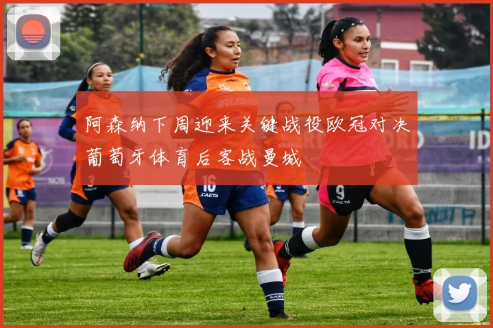 阿森纳下周迎来关键战役欧冠对决葡萄牙体育后客战曼城