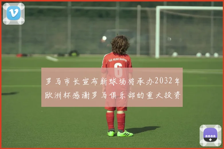 罗马市长宣布新球场将承办2032年欧洲杯感谢罗马俱乐部的重大投资