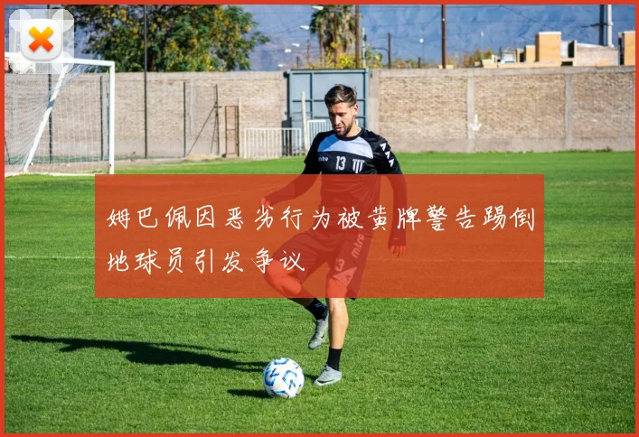 姆巴佩因恶劣行为被黄牌警告踢倒地球员引发争议