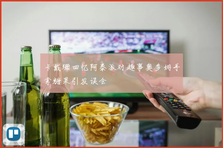 卡戴珊回忆阿泰派对趣事奥多姆手拿糖果引发误会