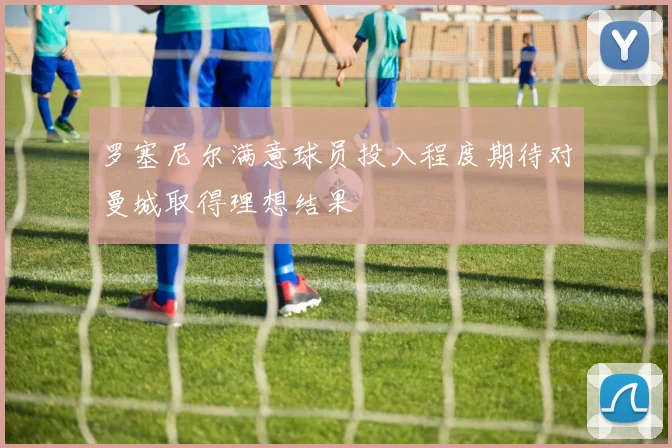 罗塞尼尔满意球员投入程度期待对曼城取得理想结果