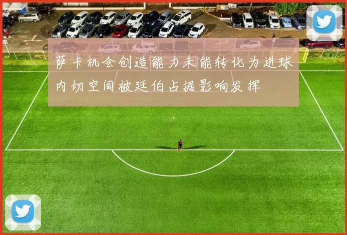 萨卡机会创造能力未能转化为进球内切空间被廷伯占据影响发挥