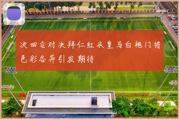 次回合对决拜仁红衣皇马白袍门将色彩各异引发期待