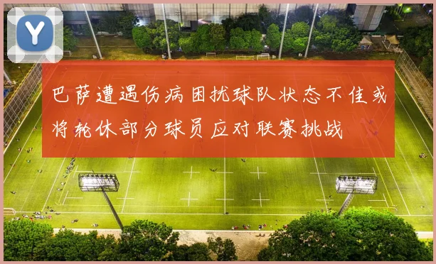 巴萨遭遇伤病困扰球队状态不佳或将轮休部分球员应对联赛挑战