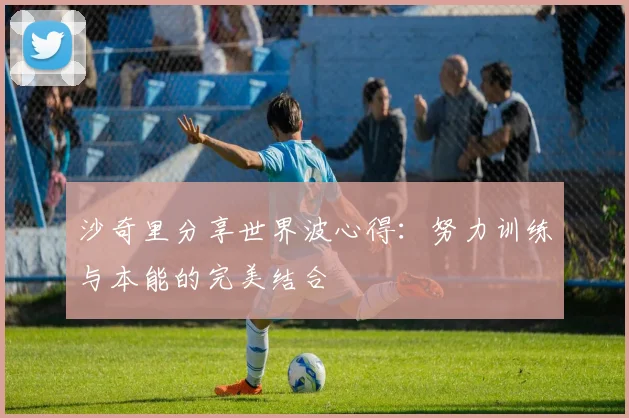 沙奇里分享世界波心得：努力训练与本能的完美结合