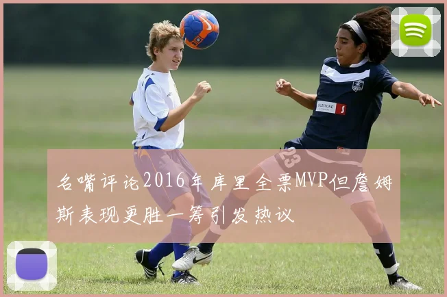 名嘴评论2016年库里全票MVP但詹姆斯表现更胜一筹引发热议