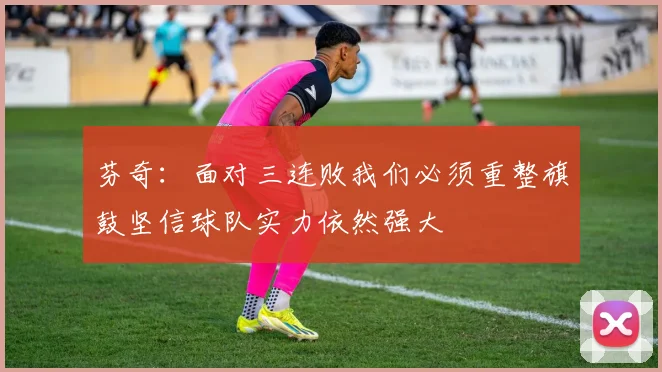 芬奇：面对三连败我们必须重整旗鼓坚信球队实力依然强大