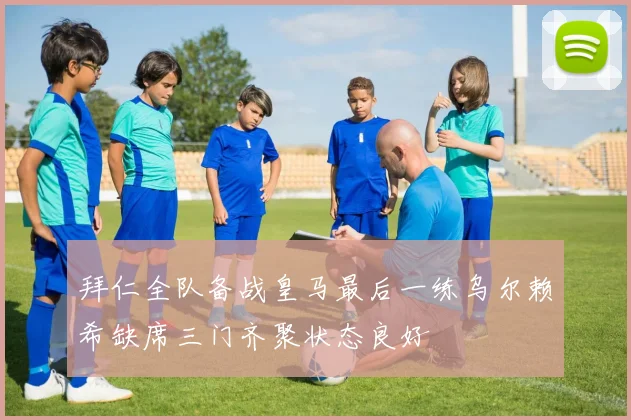 拜仁全队备战皇马最后一练乌尔赖希缺席三门齐聚状态良好